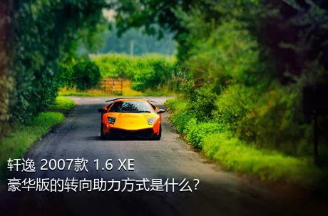 轩逸 2007款 1.6 XE 豪华版的转向助力方式是什么？