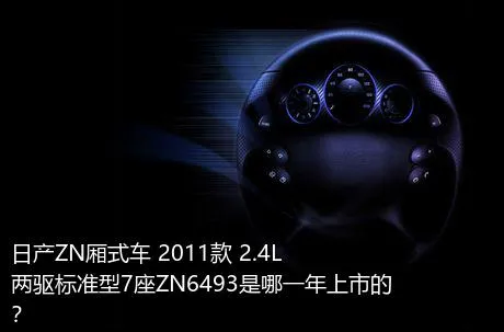 日产ZN厢式车 2011款 2.4L两驱标准型7座ZN6493是哪一年上市的？