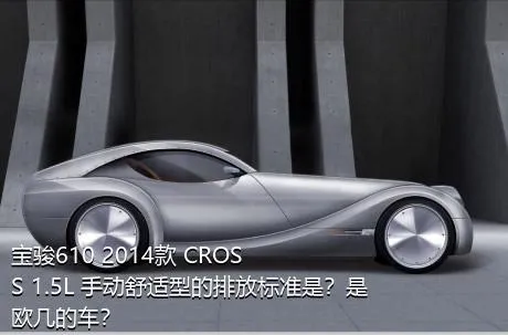 宝骏610 2014款 CROSS 1.5L 手动舒适型的排放标准是？是欧几的车？