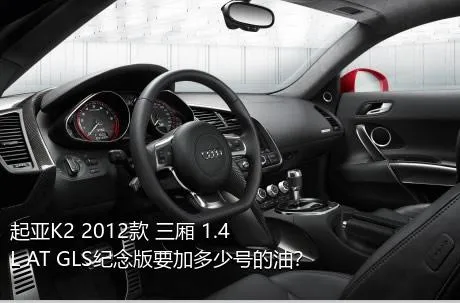 起亚K2 2012款 三厢 1.4L AT GLS纪念版要加多少号的油？