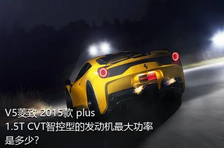 V5菱致 2015款 plus 1.5T CVT智控型的发动机最大功率是多少？