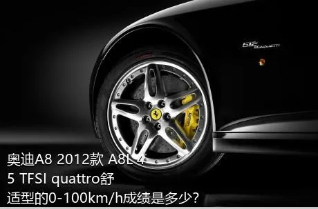 奥迪A8 2012款 A8L 45 TFSI quattro舒适型的0-100km/h成绩是多少？