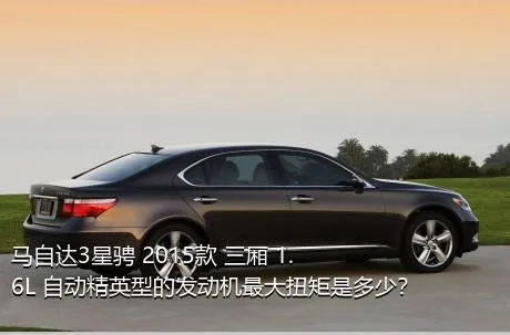 马自达3星骋 2015款 三厢 1.6L 自动精英型的发动机最大扭矩是多少？