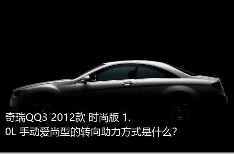 奇瑞QQ3 2012款 时尚版 1.0L 手动爱尚型的转向助力方式是什么？