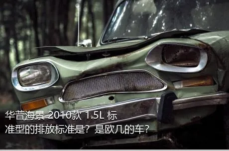 华普海景 2010款 1.5L 标准型的排放标准是？是欧几的车？