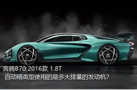 奔腾B70 2016款 1.8T 自动精英型使用的是多大排量的发动机？