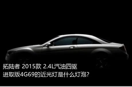 拓陆者 2015款 2.4L汽油四驱进取版4G69的近光灯是什么灯泡？