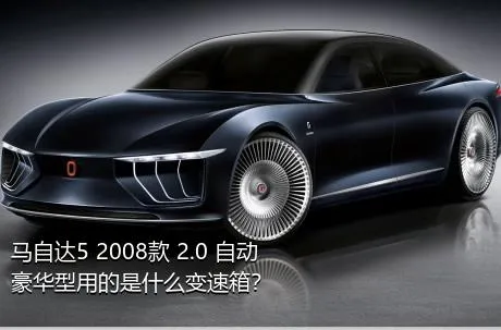 马自达5 2008款 2.0 自动豪华型用的是什么变速箱？