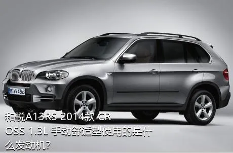 和悦A13RS 2014款 CROSS 1.3L 手动舒适型使用的是什么发动机？