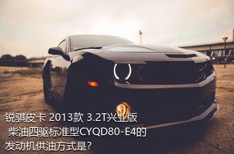 锐骐皮卡 2013款 3.2T兴业版 柴油四驱标准型CYQD80-E4的发动机供油方式是？