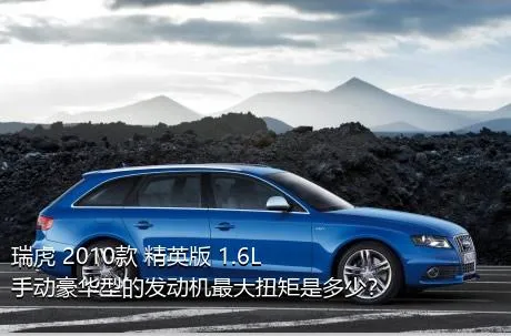 瑞虎 2010款 精英版 1.6L 手动豪华型的发动机最大扭矩是多少？