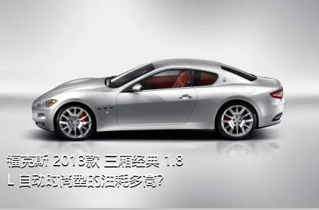 福克斯 2013款 三厢经典 1.8L 自动时尚型的油耗多高？