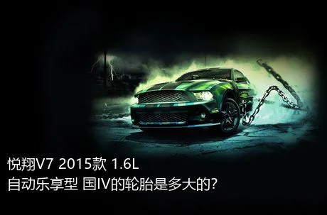 悦翔V7 2015款 1.6L 自动乐享型 国IV的轮胎是多大的？