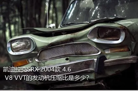 凯迪拉克SRX 2004款 4.6 V8 VVT的发动机压缩比是多少？