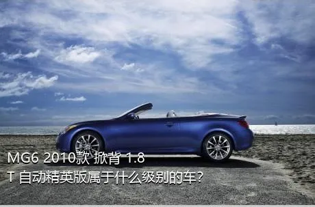 MG6 2010款 掀背 1.8T 自动精英版属于什么级别的车？