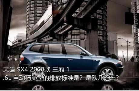 天语 SX4 2008款 三厢 1.6L 自动精英型的排放标准是？是欧几的车？