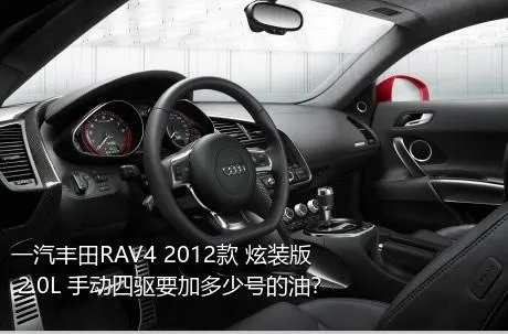 一汽丰田RAV4 2012款 炫装版 2.0L 手动四驱要加多少号的油？