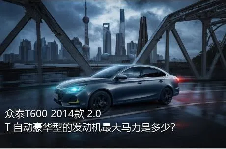 众泰T600 2014款 2.0T 自动豪华型的发动机最大马力是多少？