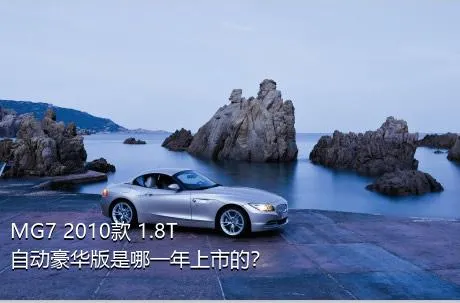 MG7 2010款 1.8T 自动豪华版是哪一年上市的？