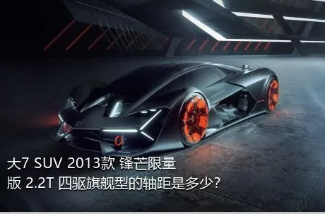 大7 SUV 2013款 锋芒限量版 2.2T 四驱旗舰型的轴距是多少？