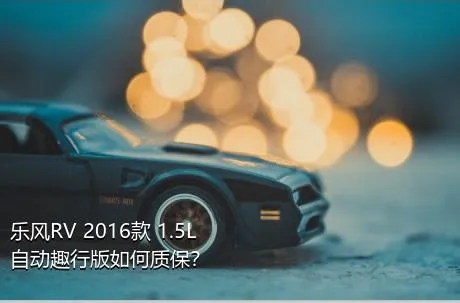 乐风RV 2016款 1.5L 自动趣行版如何质保？