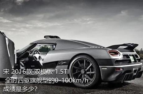 宋 2016款 双模版 1.5TI 全时四驱旗舰型的0-100km/h成绩是多少？