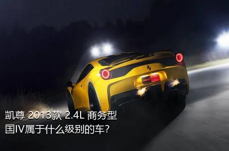 凯尊 2013款 2.4L 商务型 国IV属于什么级别的车？