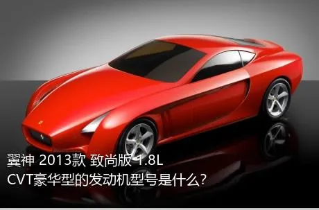 翼神 2013款 致尚版 1.8L CVT豪华型的发动机型号是什么？