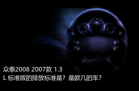 众泰2008 2007款 1.3L 标准版的排放标准是？是欧几的车？