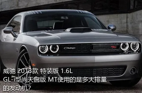 威驰 2013款 特装版 1.6L GL-i型尚天窗版 MT使用的是多大排量的发动机？