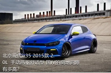 北京现代ix35 2015款 2.0L  手动两驱舒适型 国IV的离地间隙有多高？