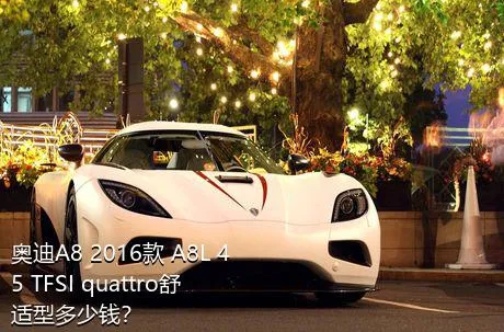 奥迪A8 2016款 A8L 45 TFSI quattro舒适型多少钱？