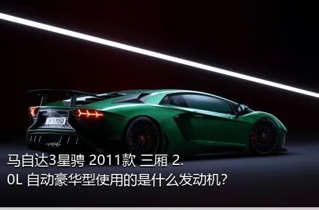 马自达3星骋 2011款 三厢 2.0L 自动豪华型使用的是什么发动机？