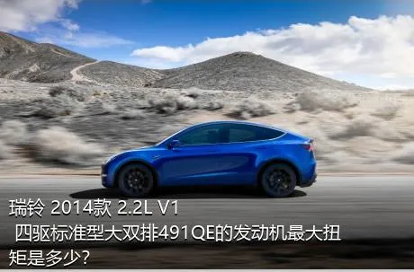 瑞铃 2014款 2.2L V1 四驱标准型大双排491QE的发动机最大扭矩是多少？