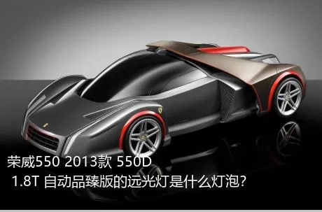 荣威550 2013款 550D 1.8T 自动品臻版的远光灯是什么灯泡？