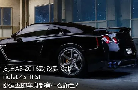 奥迪A5 2016款 改款 Cabriolet 45 TFSI 舒适型的车身都有什么颜色？