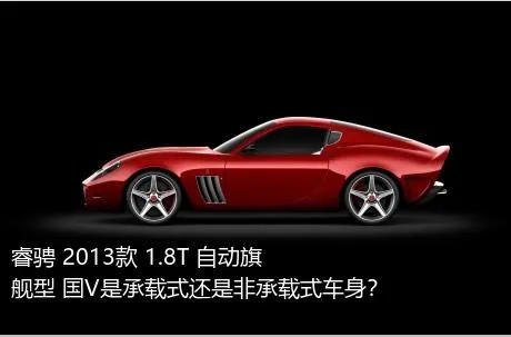 睿骋 2013款 1.8T 自动旗舰型 国V是承载式还是非承载式车身？