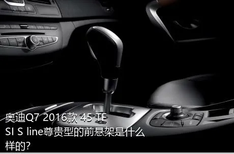 奥迪Q7 2016款 45 TFSI S line尊贵型的前悬架是什么样的？