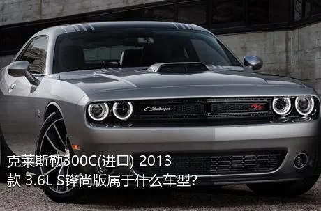 克莱斯勒300C(进口) 2013款 3.6L S锋尚版属于什么车型？