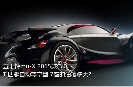 五十铃mu-X 2015款 3.0T 四驱自动尊享型 7座的油箱多大？