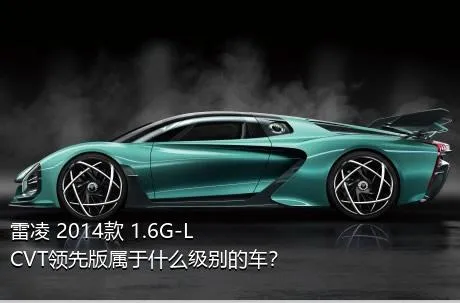 雷凌 2014款 1.6G-L CVT领先版属于什么级别的车？