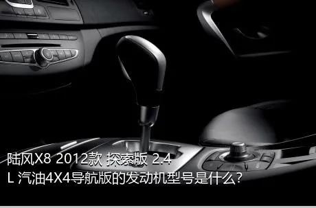 陆风X8 2012款 探索版 2.4L 汽油4X4导航版的发动机型号是什么？