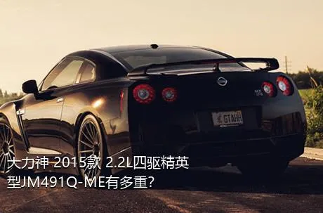 大力神 2015款 2.2L四驱精英型JM491Q-ME有多重？