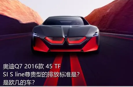 奥迪Q7 2016款 45 TFSI S line尊贵型的排放标准是？是欧几的车？