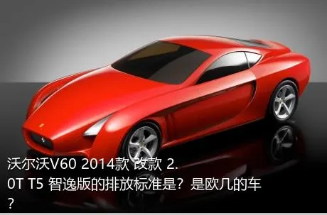 沃尔沃V60 2014款 改款 2.0T T5 智逸版的排放标准是？是欧几的车？