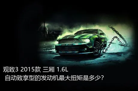 观致3 2015款 三厢 1.6L 自动致享型的发动机最大扭矩是多少？