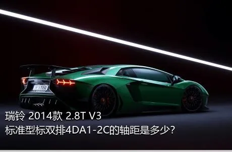 瑞铃 2014款 2.8T V3标准型标双排4DA1-2C的轴距是多少？