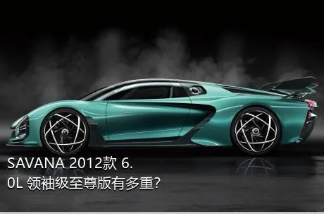 SAVANA 2012款 6.0L 领袖级至尊版有多重？