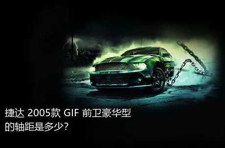 捷达 2005款 GIF 前卫豪华型的轴距是多少？