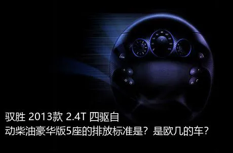 驭胜 2013款 2.4T 四驱自动柴油豪华版5座的排放标准是？是欧几的车？